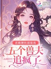 恶雌腰软超能逃,五个兽夫追疯了 恶雌腰软超能逃,五个兽夫追疯了